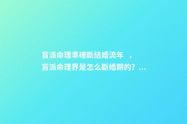 盲派命理準確斷結婚流年，盲派命理界是怎么斷婚期的？ 盲派免費詳批八字，詳批八字
